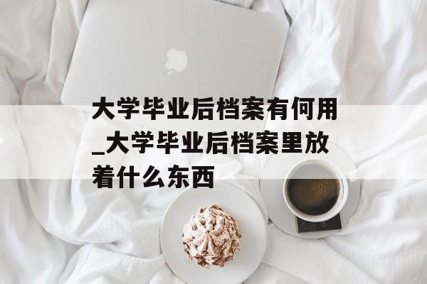 大学毕业后档案有何用_大学毕业后档案里放着什么东西