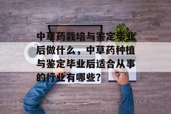 中草药栽培与鉴定毕业后做什么,中草药种植与鉴定毕业后适合从事的行业有哪些? 中草药栽培与鉴定毕业后做什么,中草药种植与鉴定毕业后适合从事的行业有哪些?