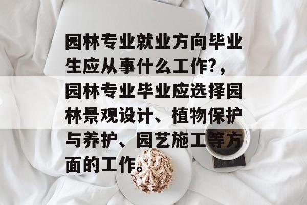 园林专业就业方向毕业生应从事什么工作?，园林专业毕业应选择园林景观设计、植物保护与养护、园艺施工等方面的工作。