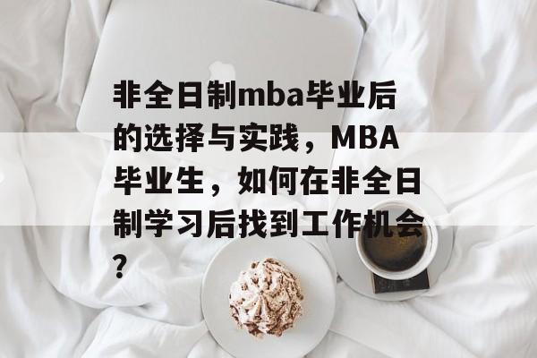 非全日制mba毕业后的选择与实践，MBA毕业生，如何在非全日制学习后找到工作机会？