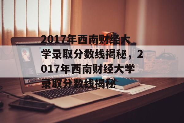 2017年西南财经大学录取分数线揭秘,2017年西南财经大学录取分数线揭秘 2017年西南财经大学录取分数线揭秘,2017年西南财经大学录取分数线揭秘