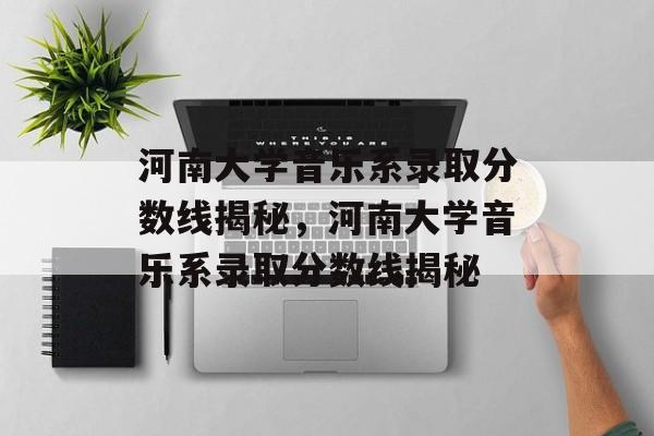 河南大学音乐系录取分数线揭秘,河南大学音乐系录取分数线揭秘 河南大学音乐系录取分数线揭秘,河南大学音乐系录取分数线揭秘