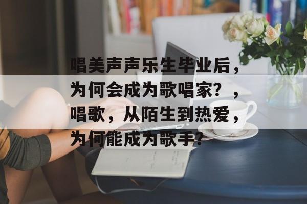 唱美声声乐生毕业后，为何会成为歌唱家？，唱歌，从陌生到热爱，为何能成为歌手？