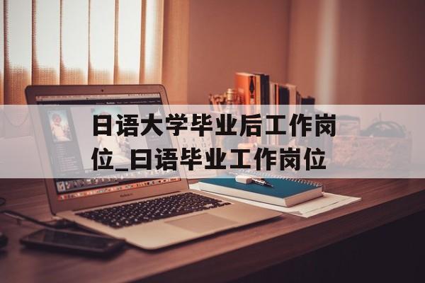 日语大学毕业后工作岗位_曰语毕业工作岗位 日语大学毕业后工作岗位_曰语毕业工作岗位
