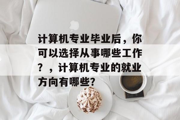 计算机专业毕业后，你可以选择从事哪些工作？，计算机专业的就业方向有哪些？