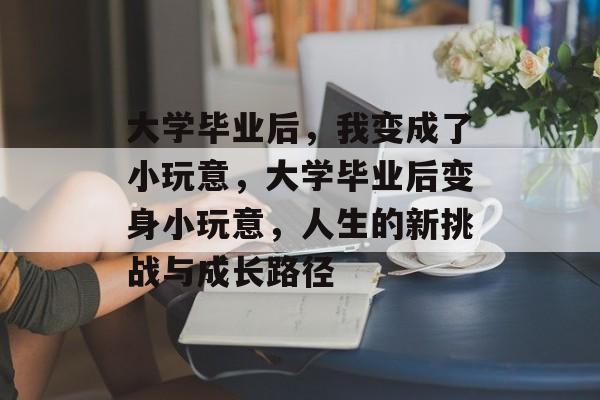大学毕业后，我变成了小玩意，大学毕业后变身小玩意，人生的新挑战与成长路径