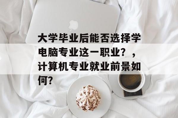大学毕业后能否选择学电脑专业这一职业？，计算机专业就业前景如何？