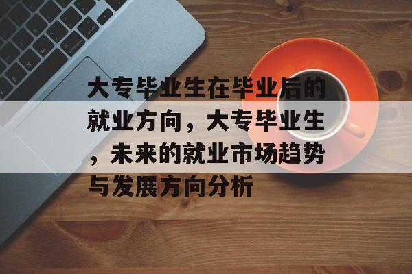 大专毕业生在毕业后的就业方向，大专毕业生，未来的就业市场趋势与发展方向分析