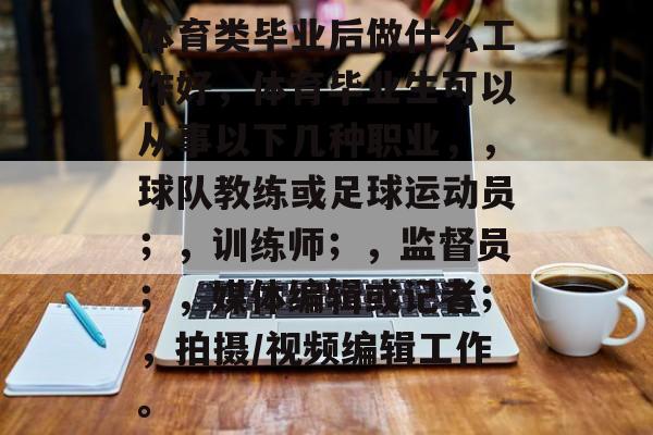 体育类毕业后做什么工作好，体育毕业生可以从事以下几种职业，，球队教练或足球运动员；，训练师；，监督员；，媒体编辑或记者；，拍摄/视频编辑工作。