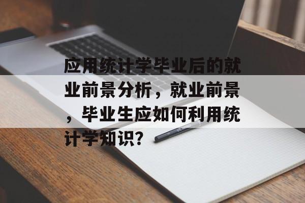 应用统计学毕业后的就业前景分析，就业前景，毕业生应如何利用统计学知识？