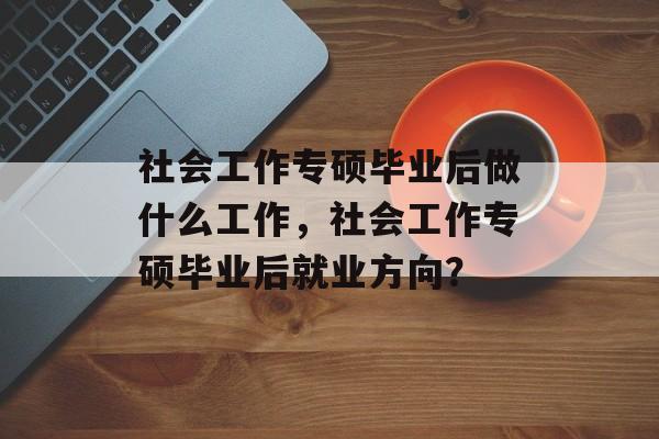 社会工作专硕毕业后做什么工作,社会工作专硕毕业后就业方向? 社会工作专硕毕业后做什么工作,社会工作专硕毕业后就业方向?