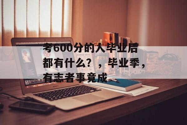 考600分的人毕业后都有什么？，毕业季，有志者事竟成