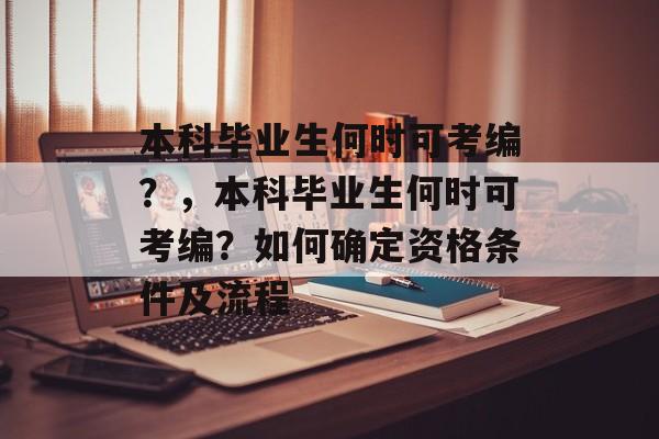 本科毕业生何时可考编？，本科毕业生何时可考编？如何确定资格条件及流程