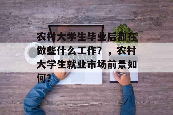 农村大学生毕业后都在做些什么工作？，农村大学生就业市场前景如何？