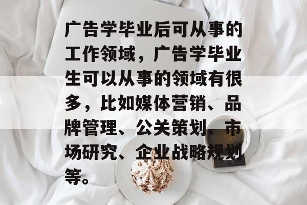 广告学毕业后可从事的工作领域，广告学毕业生可以从事的领域有很多，比如媒体营销、品牌管理、公关策划、市场研究、企业战略规划等。