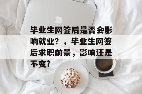 毕业生网签后是否会影响就业？，毕业生网签后求职前景，影响还是不变?