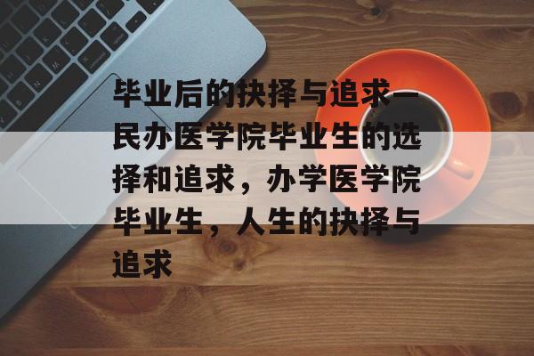 毕业后的抉择与追求—民办医学院毕业生的选择和追求,办学医学院毕业生,人生的抉择与追求 毕业后的抉择与追求—民办医学院毕业生的选择和追求,办学医学院毕业生,人生的抉择与追求