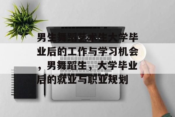 男生舞蹈艺术生大学毕业后的工作与学习机会,男舞蹈生,大学毕业后的就业与职业规划 男生舞蹈艺术生大学毕业后的工作与学习机会,男舞蹈生,大学毕业后的就业与职业规划