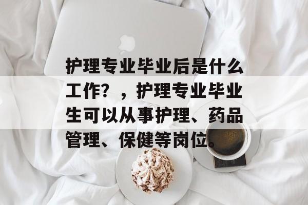 护理专业毕业后是什么工作?,护理专业毕业生可以从事护理、药品管理、保健等岗位。 护理专业毕业后是什么工作?,护理专业毕业生可以从事护理、药品管理、保健等岗位。