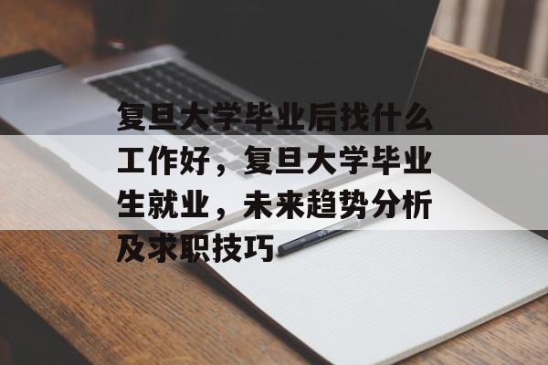复旦大学毕业后找什么工作好，复旦大学毕业生就业，未来趋势分析及求职技巧