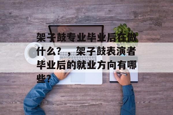 架子鼓专业毕业后在做什么?,架子鼓表演者毕业后的就业方向有哪些? 架子鼓专业毕业后在做什么?,架子鼓表演者毕业后的就业方向有哪些?