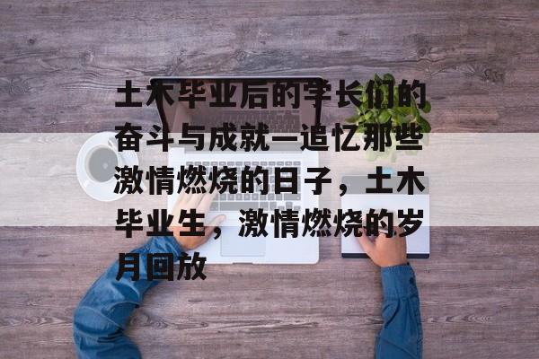 土木毕业后的学长们的奋斗与成就—追忆那些激情燃烧的日子，土木毕业生，激情燃烧的岁月回放