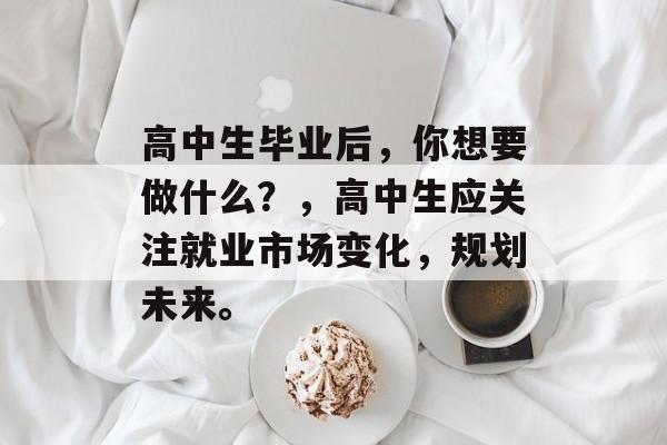 高中生毕业后，你想要做什么？，高中生应关注就业市场变化，规划未来。