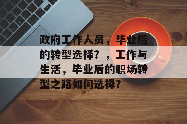 政府工作人员，毕业后的转型选择？，工作与生活，毕业后的职场转型之路如何选择?