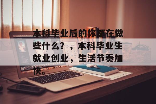 本科毕业后的你都在做些什么?,本科毕业生就业创业,生活节奏加快。 本科毕业后的你都在做些什么?,本科毕业生就业创业,生活节奏加快。