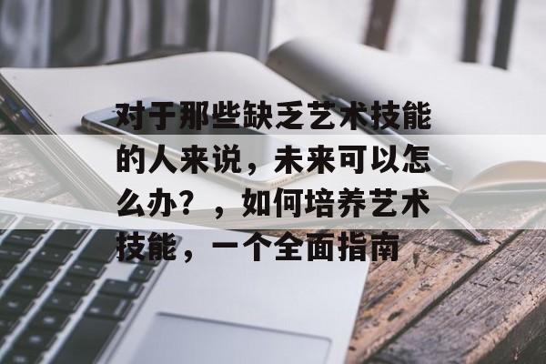 对于那些缺乏艺术技能的人来说，未来可以怎么办？，如何培养艺术技能，一个全面指南