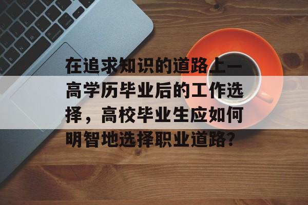 在追求知识的道路上—高学历毕业后的工作选择，高校毕业生应如何明智地选择职业道路？