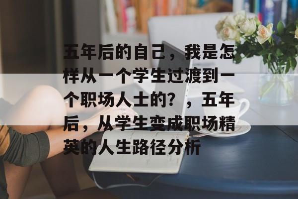 五年后的自己,我是怎样从一个学生过渡到一个职场人士的?,五年后,从学生变成职场精英的人生路径分析 五年后的自己,我是怎样从一个学生过渡到一个职场人士的?,五年后,从学生变成职场精英的人生路径分析