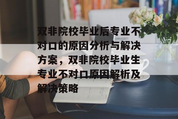 双非院校毕业后专业不对口的原因分析与解决方案,双非院校毕业生专业不对口原因解析及解决策略 双非院校毕业后专业不对口的原因分析与解决方案,双非院校毕业生专业不对口原因解析及解决策略