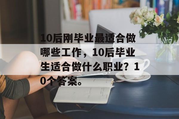 10后刚毕业最适合做哪些工作，10后毕业生适合做什么职业？10个答案。