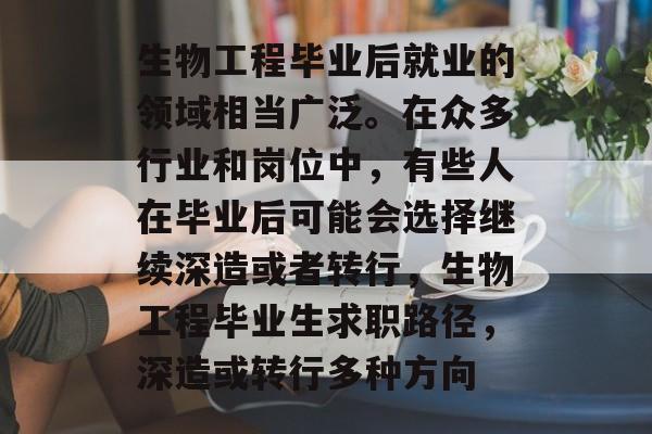 生物工程毕业后就业的领域相当广泛。在众多行业和岗位中，有些人在毕业后可能会选择继续深造或者转行，生物工程毕业生求职路径，深造或转行多种方向