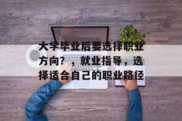 大学毕业后要选择职业方向？，就业指导，选择适合自己的职业路径