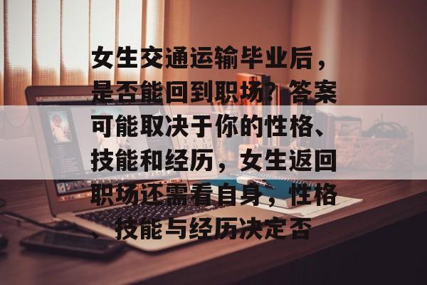 女生交通运输毕业后，是否能回到职场？答案可能取决于你的性格、技能和经历，女生返回职场还需看自身，性格、技能与经历决定否