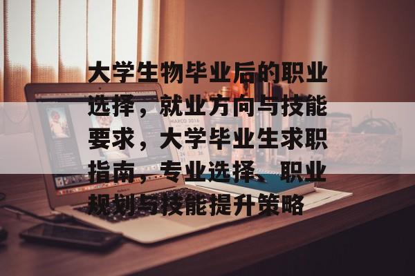 大学生物毕业后的职业选择,就业方向与技能要求,大学毕业生求职指南,专业选择、职业规划与技能提升策略 大学生物毕业后的职业选择,就业方向与技能要求,大学毕业生求职指南,专业选择、职业规划与技能提升策略