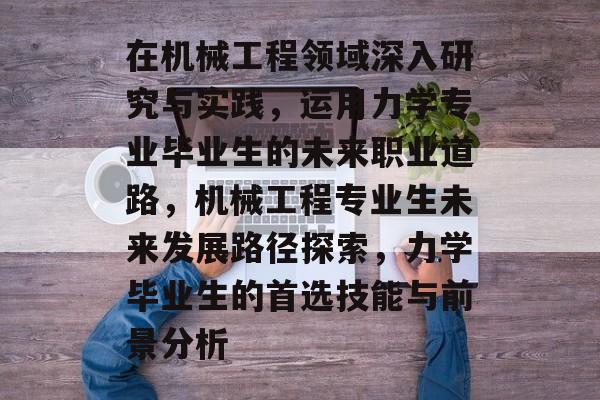 在机械工程领域深入研究与实践，运用力学专业毕业生的未来职业道路，机械工程专业生未来发展路径探索，力学毕业生的首选技能与前景分析