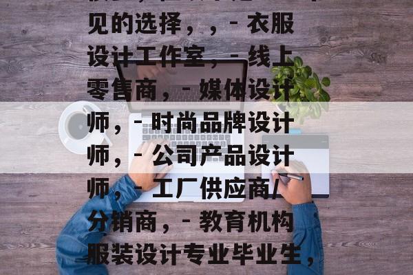 服装设计大专毕业后做什么,服装设计大专毕业后可以从事的行业有很多,但以下是一些常见的选择,,- 衣服设计工作室,- 线上零售商,- 媒体设计师,- 时尚品牌设计师,- 公司产品设计师,- 工厂供应商/分销商,- 教育机构服装设计专业毕业生,- 高级设计师实习,- 艺术学校服装艺术专业毕业生,- 科技公司服装设计实习生 服装设计大专毕业后做什么,服装设计大专毕业后可以从事的行业有很多,但以下是一些常见的选择,,- 衣服设计工作室,- 线上零售商,- 媒体设计师,- 时尚品牌设计师,- 公司产品设计师,- 工厂供应商/分销商,- 教育机构服装设计专业毕业生,- 高级设计师实习,- 艺术学校服装艺术专业毕业生,- 科技公司服装设计实习生