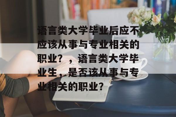语言类大学毕业后应不应该从事与专业相关的职业？，语言类大学毕业生，是否该从事与专业相关的职业？