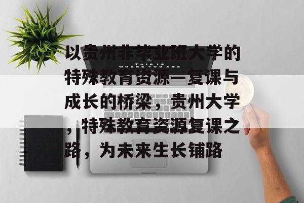 以贵州非毕业班大学的特殊教育资源—复课与成长的桥梁，贵州大学，特殊教育资源复课之路，为未来生长铺路
