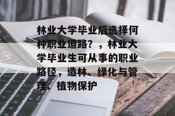 林业大学毕业后选择何种职业道路?,林业大学毕业生可从事的职业路径,造林、绿化与管理、植物保护 林业大学毕业后选择何种职业道路?,林业大学毕业生可从事的职业路径,造林、绿化与管理、植物保护