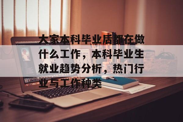 大家本科毕业后都在做什么工作,本科毕业生就业趋势分析,热门行业与工作种类 大家本科毕业后都在做什么工作,本科毕业生就业趋势分析,热门行业与工作种类
