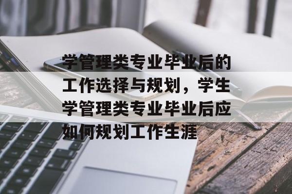 学管理类专业毕业后的工作选择与规划,学生学管理类专业毕业后应如何规划工作生涯 学管理类专业毕业后的工作选择与规划,学生学管理类专业毕业后应如何规划工作生涯