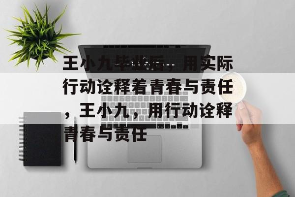 王小九毕业后,用实际行动诠释着青春与责任,王小九,用行动诠释青春与责任 王小九毕业后,用实际行动诠释着青春与责任,王小九,用行动诠释青春与责任