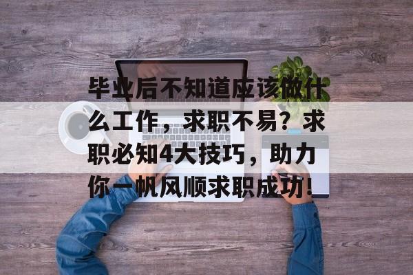 毕业后不知道应该做什么工作,求职不易?求职必知4大技巧,助力你一帆风顺求职成功! 毕业后不知道应该做什么工作,求职不易?求职必知4大技巧,助力你一帆风顺求职成功!