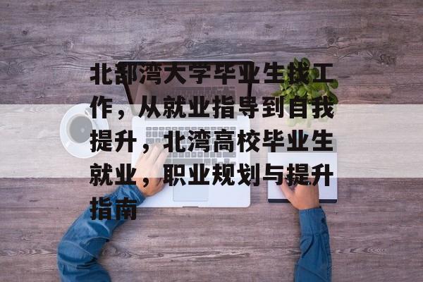 北部湾大学毕业生找工作，从就业指导到自我提升，北湾高校毕业生就业，职业规划与提升指南