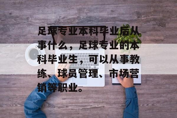 足球专业本科毕业后从事什么,足球专业的本科毕业生,可以从事教练、球员管理、市场营销等职业。 足球专业本科毕业后从事什么,足球专业的本科毕业生,可以从事教练、球员管理、市场营销等职业。