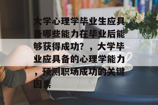 大学心理学毕业生应具备哪些能力在毕业后能够获得成功?,大学毕业应具备的心理学能力,预测职场成功的关键因素 大学心理学毕业生应具备哪些能力在毕业后能够获得成功?,大学毕业应具备的心理学能力,预测职场成功的关键因素